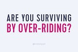 Are you surviving by over-riding?