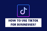 How to Use TikTok for Your Business?