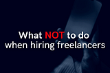 5 Tips For Hiring Freelancers — What NOT to do.