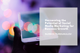 Harnessing the Potential of Social Media Marketing for Business Growth