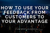 How to Use Your Feedback from Customers to your Advantage