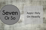 Seven Or So Apps I Rely Upon Heavily