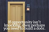 If opportunity isn’t knocking…