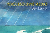 Posfácio a Percurso Livre Médio de Ben Lerner (por Maria Cecilia Brandi)
