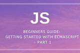 Beginners Guide: Getting Started With ECMAScript — Part 1