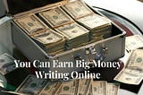 You Can Earn Big Money Writing Online