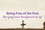 Being Free of the Past: How forgiveness transformed my life