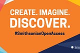 Bright graphic with text: “Create. Imagine. Discover. #SmithsonianOpenAccess”