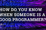 How Do You Know When Someone Is A Good Programmer?