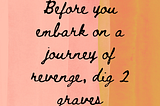 Before you embark on a journey of revenge, dig two graves