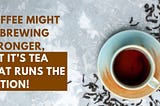 Coffee might be brewing stronger, but it’s tea that runs the Nation!