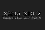 Starting with Scala ZIO 2 — Building a Data Layer (Part 2)