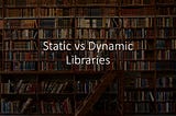 Differences between Static and Dynamic libraries