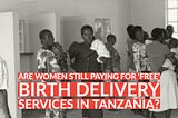 Are Tanzania Women still paying for ‘free’ birth delivery services ?