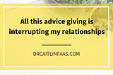 All this advice giving is interrupting my relationships