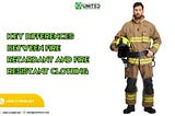 KEY DIFFERENCES BETWEEN FIRE-RETARDANT AND FIRE-RESISTANT CLOTHING