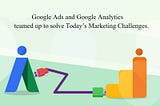 Google Analytics and Google Ads Teamed Up To Solve Today’s Marketing Challenges