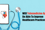 Will Telemedicine Apps Be Able To Improve Healthcare Practices?