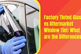 Factory Tinted Glass vs Aftermarket Window Tint: What are the Differences?