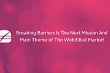 Breaking Barriers Is The Next Mission And Main Theme of The Web3 Bull Market