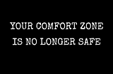 YOUR COMFORT ZONE IS NO LONGER SAFE