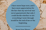 Background: Tan and crumbling stone wall Foreground: Grey blue circular text box. Text: I have more hope now, and I have more appreciation for the fact that my survival was never guaranteed, that only I could decide whether or not everything I went through would be the end of me or the beginning. “Stone Tape Theory”