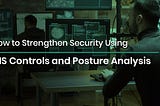 How to Strengthen Security Using CIS Controls and Posture Analysis
