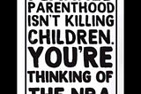 Meme with black writing on a white background: Planned Parenthood isn’t killing children. You’re thinking of the NRA.