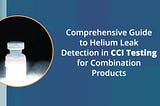Comprehensive Guide to Helium Leak Detection in CCI Testing for Combination Products