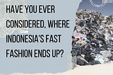 Have you ever considered, where Indonesia’s fast fashion ends up?
