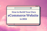 How to Build Your Own eCommerce Website in 2024