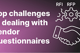 Top challenges in dealing with vendor questionnaires (RFI, RFP, SQ)