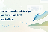 Human-centered design for a virtual-first hackathon
