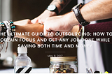 THE ULTIMATE GUIDE TO OUTSOURCING: How to Obtain Focus and Get Any Job Done while Saving Money and…