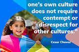 “Preservation of one’s own culture does not require contempt or disrespect for other cultures.” — Cesar Chavez