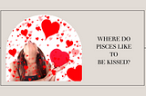 Where Do Pisces Like To Be Kissed?