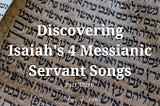 Discovering Isaiah’s 4 Messianic Servant Songs