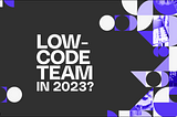 4 reasons high-performing software teams are going low-code in 2023