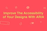 Improve The Accessibility of Your Designs With ARIA