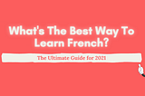 What’s The Best Way to Learn French? 2021 Recommendations