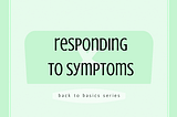 A green title graphic. The title text reads ‘Responding to Symptoms’. A smaller caption text reads ‘Back to Basics Series’.