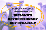 Silencing Violence, Amplifying Hope: Ireland’s Revolutionary GBV Prevention Strategy”
