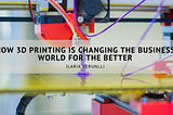 How 3D Printing is Changing the Business World For The Better