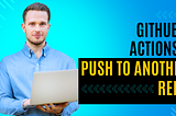 How to Use GitHub Actions to Push Code Commit To Another Branch