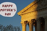 Happy Mother’s Day From the Supreme Court That Doesn’t Believe Women Should Have A Choice In…