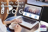 Why Your Life Coach Business Needs a Blog and How to be Great at it