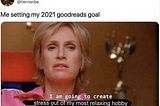 “Me setting my 2021 goodreads goal: I am going to create stress out of my most relaxing hobby”