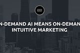 AI: What’s Next? On Demand AI Means OnDemand Intuitive Marketing