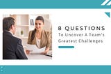 8 Questions to Uncover A Team’s Greatest Challenges