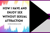 A rectangular banner for the blog post. On the right side, there is a soft, rainbow, multicolored background. Against this is a swatch of white, as if painted. Black, bold text against this reads: “How I have and enjoy sex without sexual attraction, by scretladyspider AKA Elle Rose”, in all capital letters. On the right side is the beginning of the demisexuality pride flag, which features a sideways, black triangle pointing to the right and three stripes in descending order: white, purple, and g